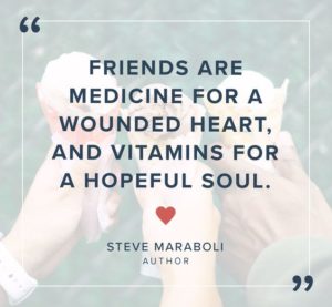 Friends are medicine for a wounded heart, and vitamins for a hopeful soul - Steve Maraboli.