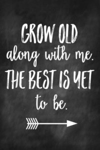 Grow old along with me the best is yet to be.