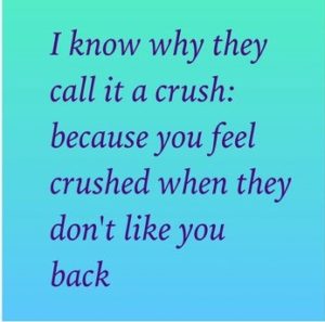 I know why they call it a crush because you feel crushed when they do not like you back.